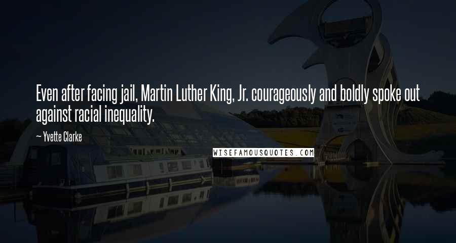 Yvette Clarke Quotes: Even after facing jail, Martin Luther King, Jr. courageously and boldly spoke out against racial inequality.