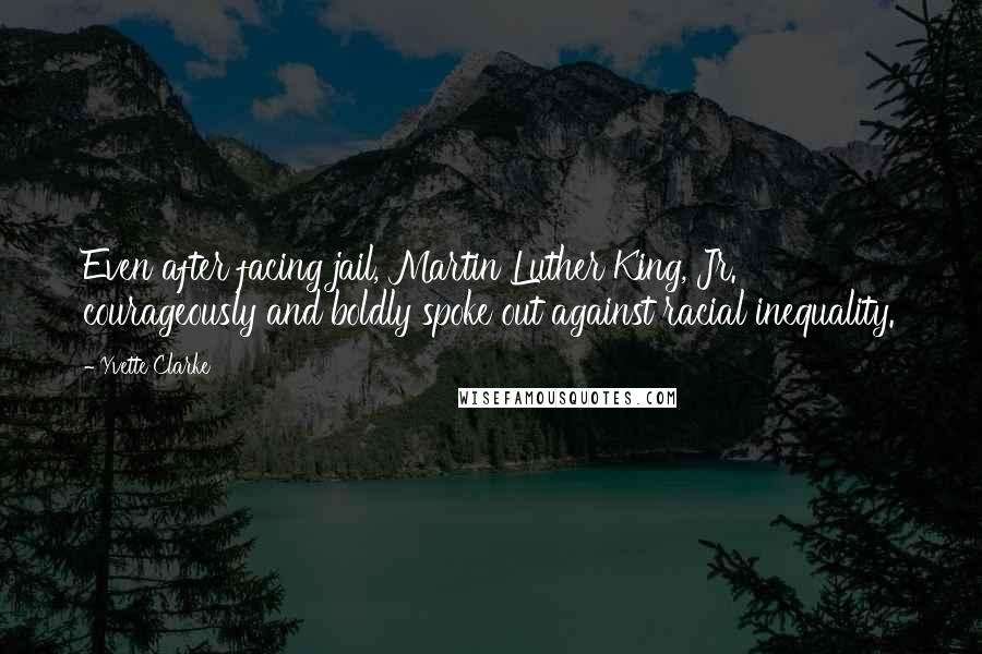 Yvette Clarke Quotes: Even after facing jail, Martin Luther King, Jr. courageously and boldly spoke out against racial inequality.