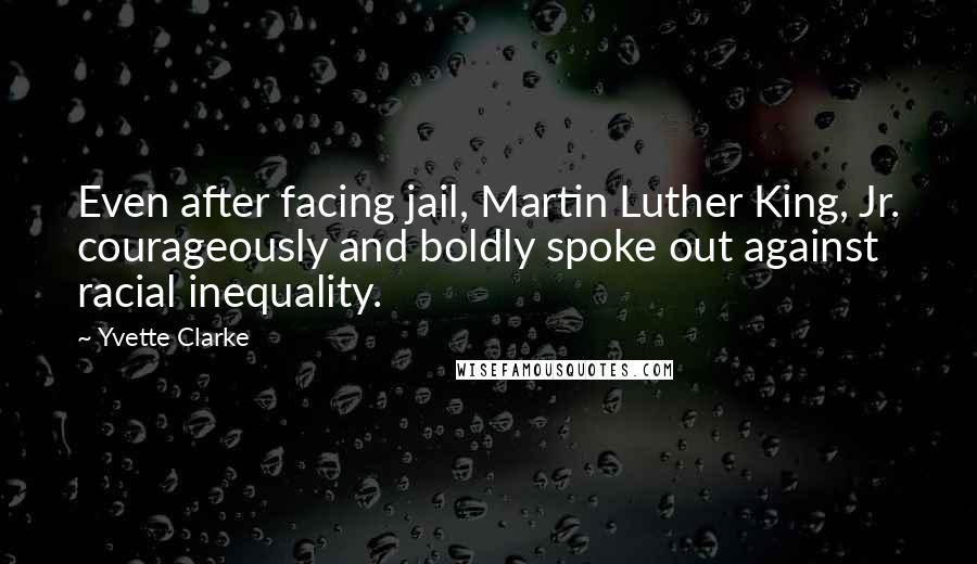Yvette Clarke Quotes: Even after facing jail, Martin Luther King, Jr. courageously and boldly spoke out against racial inequality.