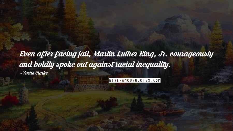 Yvette Clarke Quotes: Even after facing jail, Martin Luther King, Jr. courageously and boldly spoke out against racial inequality.