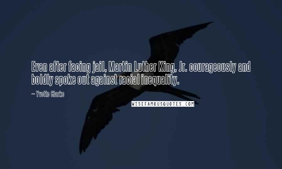 Yvette Clarke Quotes: Even after facing jail, Martin Luther King, Jr. courageously and boldly spoke out against racial inequality.