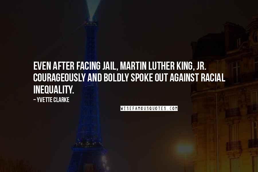 Yvette Clarke Quotes: Even after facing jail, Martin Luther King, Jr. courageously and boldly spoke out against racial inequality.