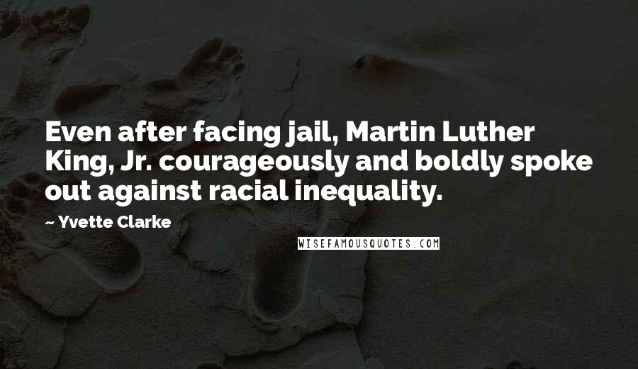 Yvette Clarke Quotes: Even after facing jail, Martin Luther King, Jr. courageously and boldly spoke out against racial inequality.