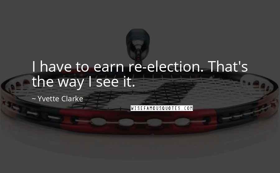 Yvette Clarke Quotes: I have to earn re-election. That's the way I see it.