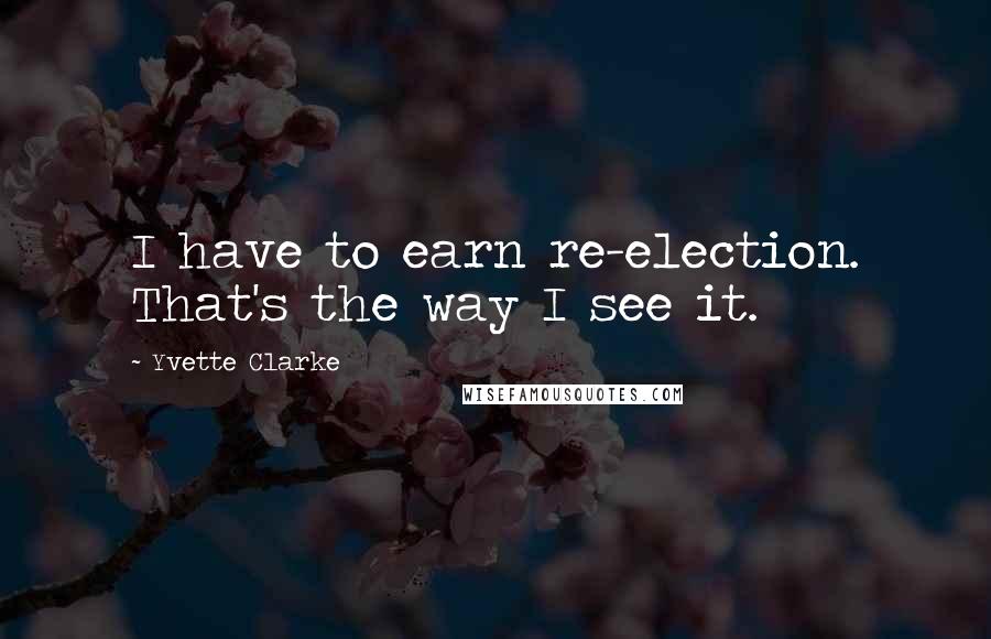 Yvette Clarke Quotes: I have to earn re-election. That's the way I see it.