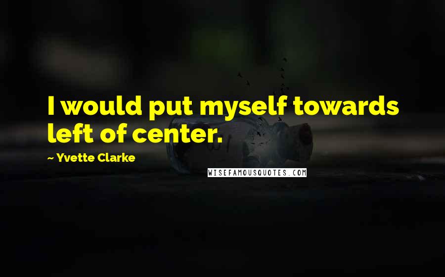 Yvette Clarke Quotes: I would put myself towards left of center.