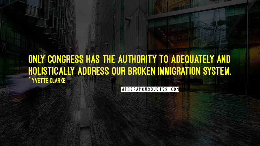 Yvette Clarke Quotes: Only Congress has the authority to adequately and holistically address our broken immigration system.
