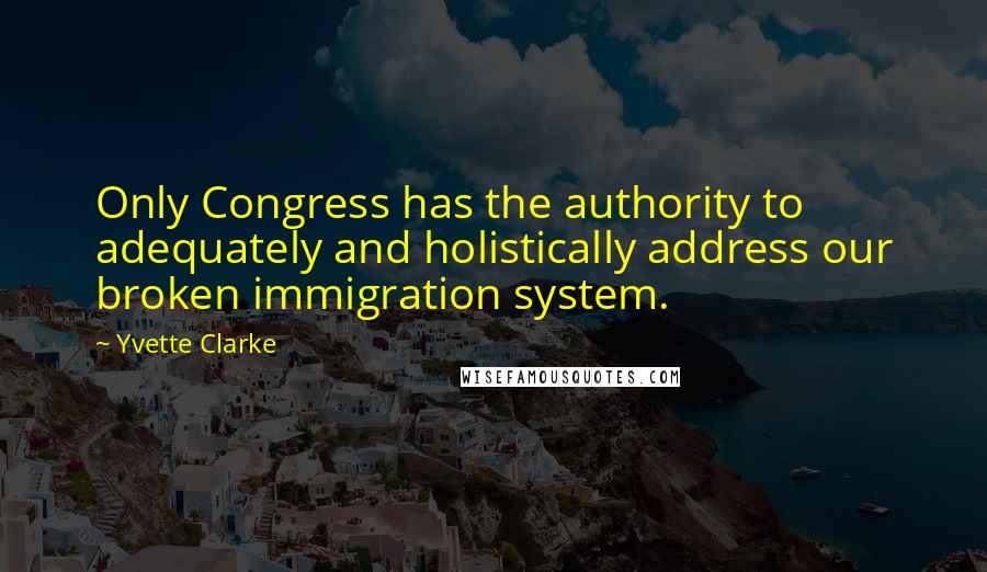 Yvette Clarke Quotes: Only Congress has the authority to adequately and holistically address our broken immigration system.
