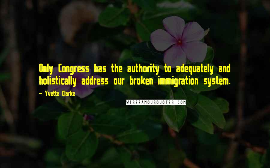 Yvette Clarke Quotes: Only Congress has the authority to adequately and holistically address our broken immigration system.