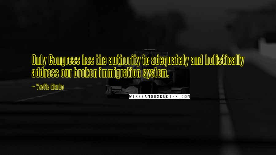 Yvette Clarke Quotes: Only Congress has the authority to adequately and holistically address our broken immigration system.