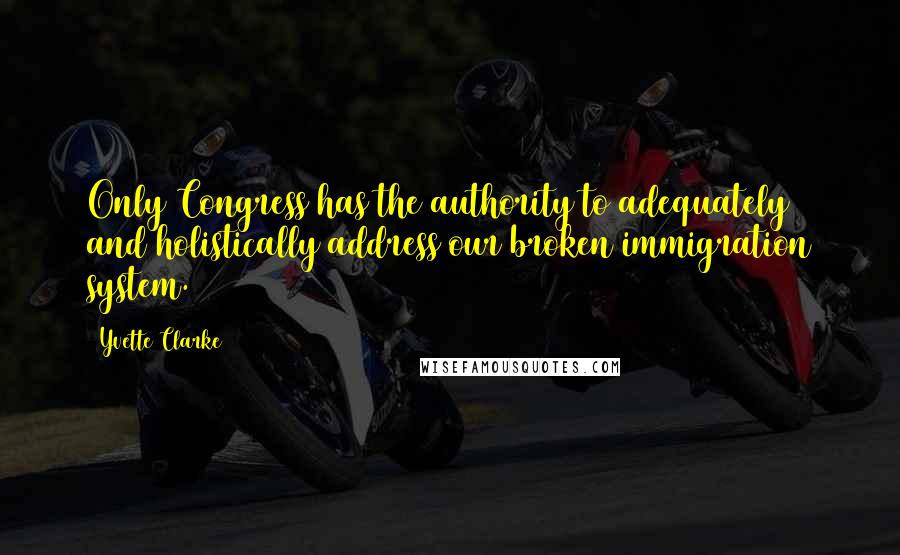 Yvette Clarke Quotes: Only Congress has the authority to adequately and holistically address our broken immigration system.