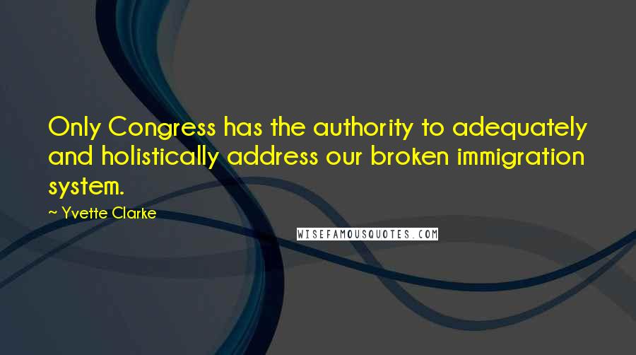 Yvette Clarke Quotes: Only Congress has the authority to adequately and holistically address our broken immigration system.