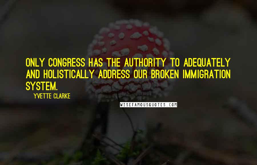 Yvette Clarke Quotes: Only Congress has the authority to adequately and holistically address our broken immigration system.