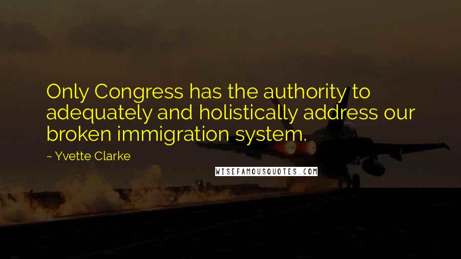 Yvette Clarke Quotes: Only Congress has the authority to adequately and holistically address our broken immigration system.