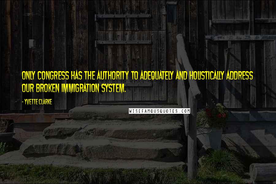 Yvette Clarke Quotes: Only Congress has the authority to adequately and holistically address our broken immigration system.