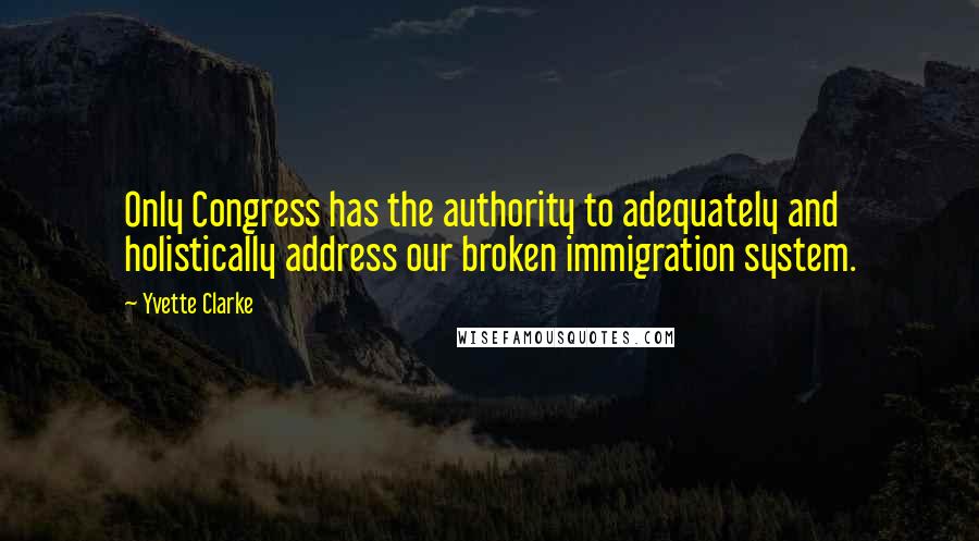 Yvette Clarke Quotes: Only Congress has the authority to adequately and holistically address our broken immigration system.