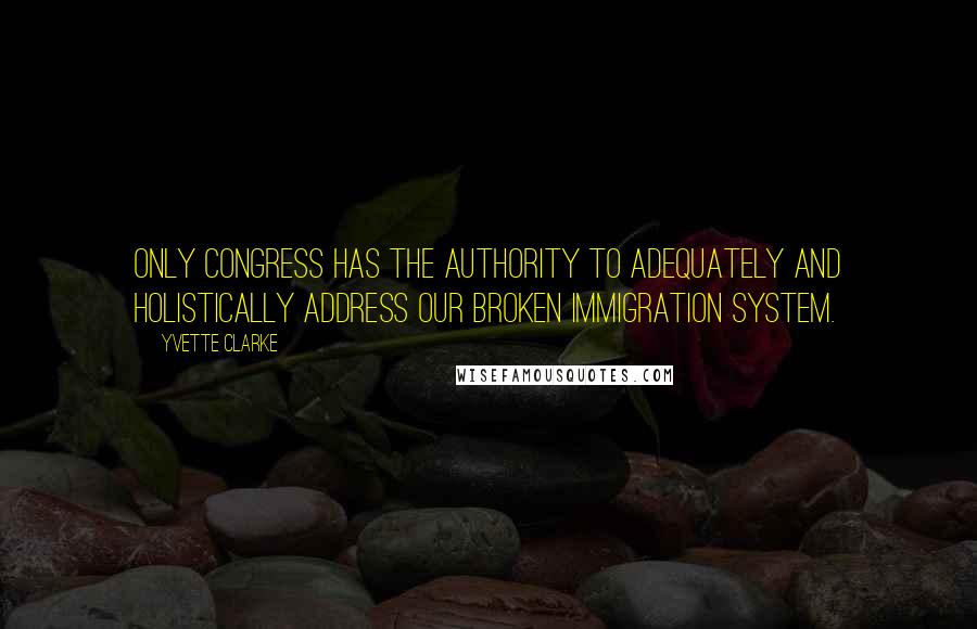 Yvette Clarke Quotes: Only Congress has the authority to adequately and holistically address our broken immigration system.