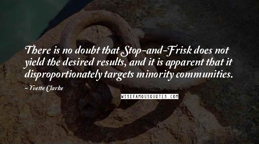 Yvette Clarke Quotes: There is no doubt that Stop-and-Frisk does not yield the desired results, and it is apparent that it disproportionately targets minority communities.