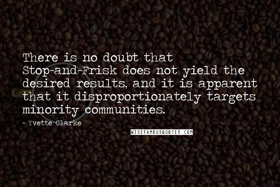 Yvette Clarke Quotes: There is no doubt that Stop-and-Frisk does not yield the desired results, and it is apparent that it disproportionately targets minority communities.