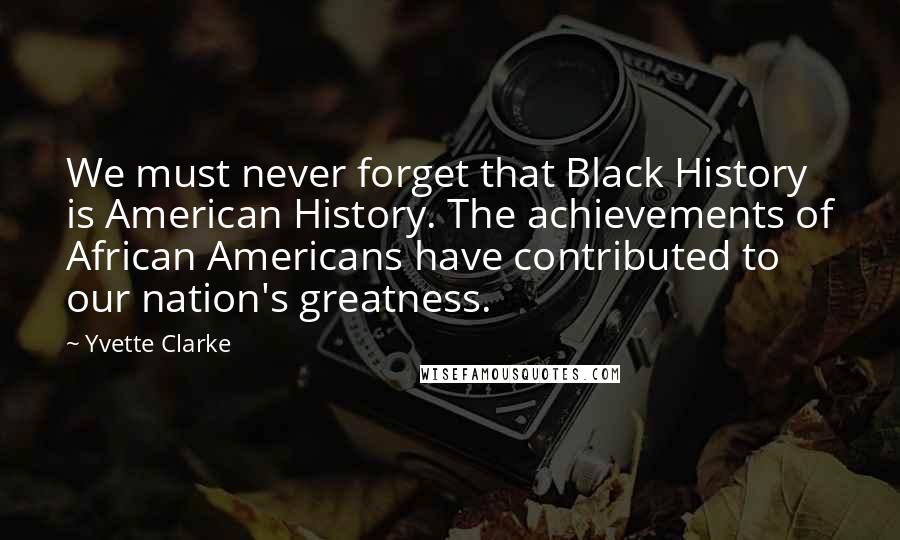 Yvette Clarke Quotes: We must never forget that Black History is American History. The achievements of African Americans have contributed to our nation's greatness.