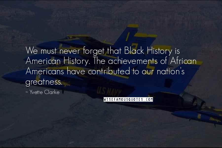 Yvette Clarke Quotes: We must never forget that Black History is American History. The achievements of African Americans have contributed to our nation's greatness.