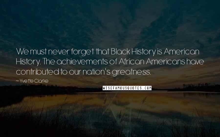 Yvette Clarke Quotes: We must never forget that Black History is American History. The achievements of African Americans have contributed to our nation's greatness.