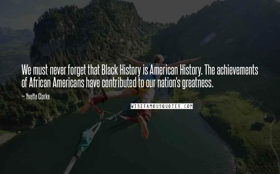 Yvette Clarke Quotes: We must never forget that Black History is American History. The achievements of African Americans have contributed to our nation's greatness.