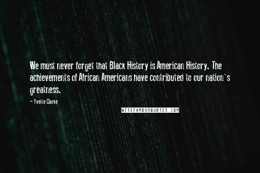 Yvette Clarke Quotes: We must never forget that Black History is American History. The achievements of African Americans have contributed to our nation's greatness.