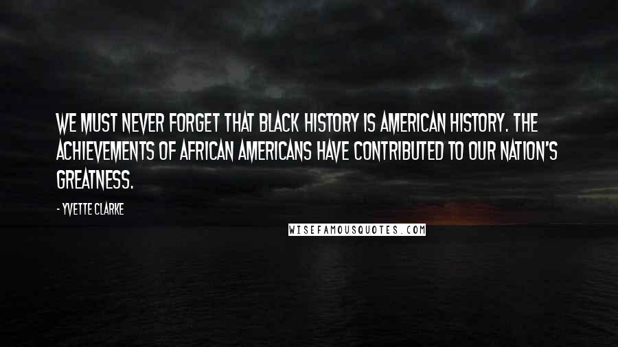 Yvette Clarke Quotes: We must never forget that Black History is American History. The achievements of African Americans have contributed to our nation's greatness.