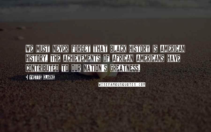 Yvette Clarke Quotes: We must never forget that Black History is American History. The achievements of African Americans have contributed to our nation's greatness.