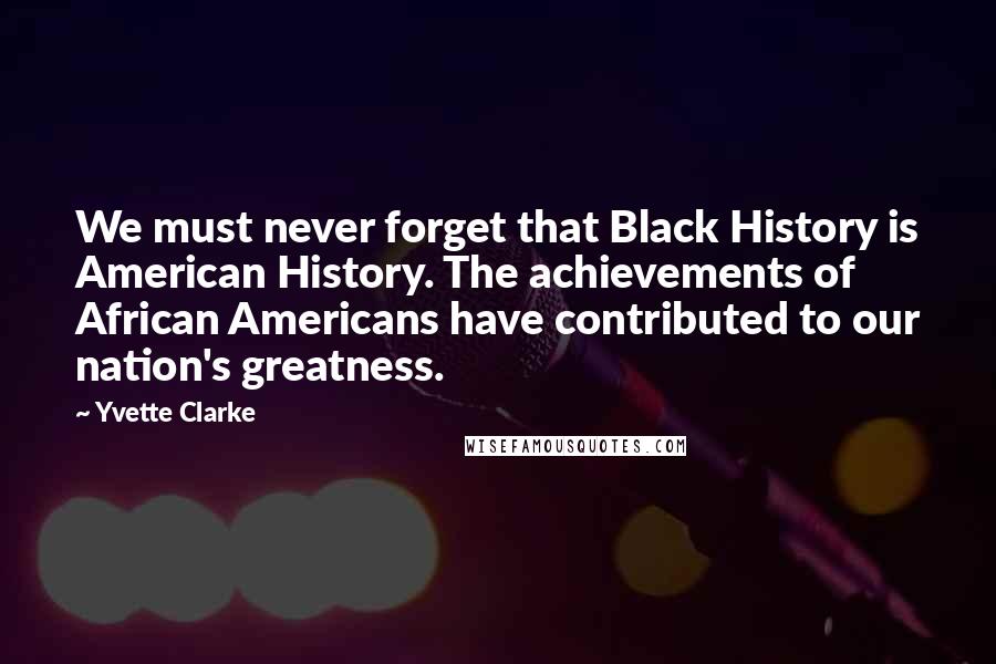 Yvette Clarke Quotes: We must never forget that Black History is American History. The achievements of African Americans have contributed to our nation's greatness.