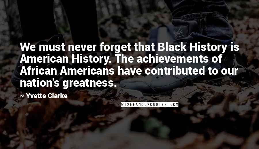 Yvette Clarke Quotes: We must never forget that Black History is American History. The achievements of African Americans have contributed to our nation's greatness.