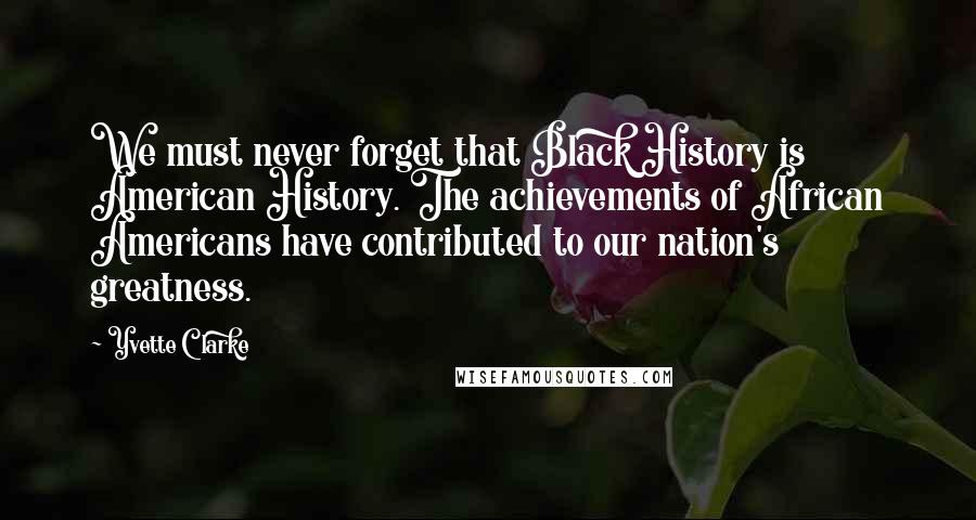 Yvette Clarke Quotes: We must never forget that Black History is American History. The achievements of African Americans have contributed to our nation's greatness.