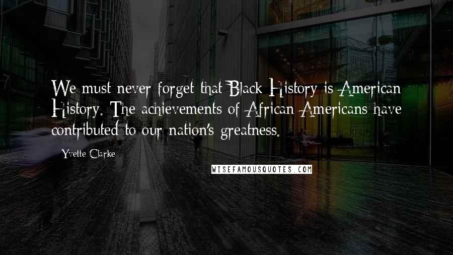 Yvette Clarke Quotes: We must never forget that Black History is American History. The achievements of African Americans have contributed to our nation's greatness.