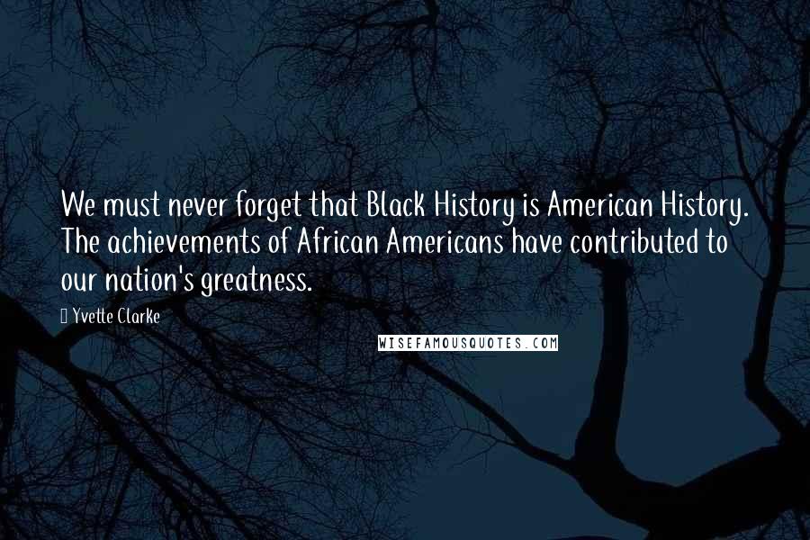 Yvette Clarke Quotes: We must never forget that Black History is American History. The achievements of African Americans have contributed to our nation's greatness.