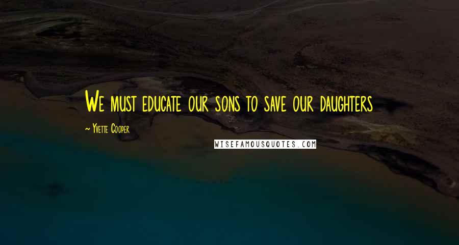 Yvette Cooper Quotes: We must educate our sons to save our daughters