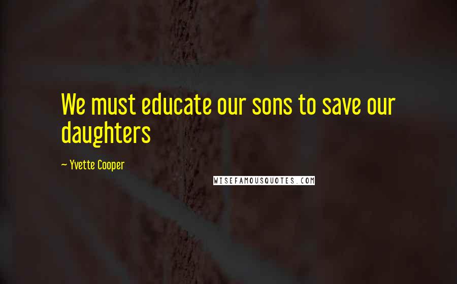 Yvette Cooper Quotes: We must educate our sons to save our daughters