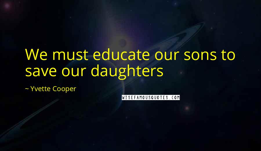 Yvette Cooper Quotes: We must educate our sons to save our daughters