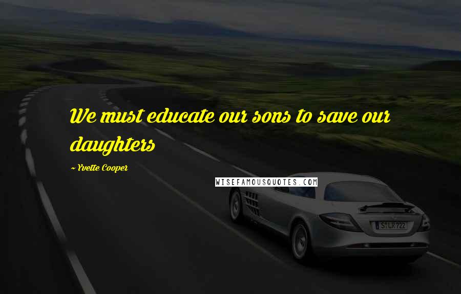 Yvette Cooper Quotes: We must educate our sons to save our daughters