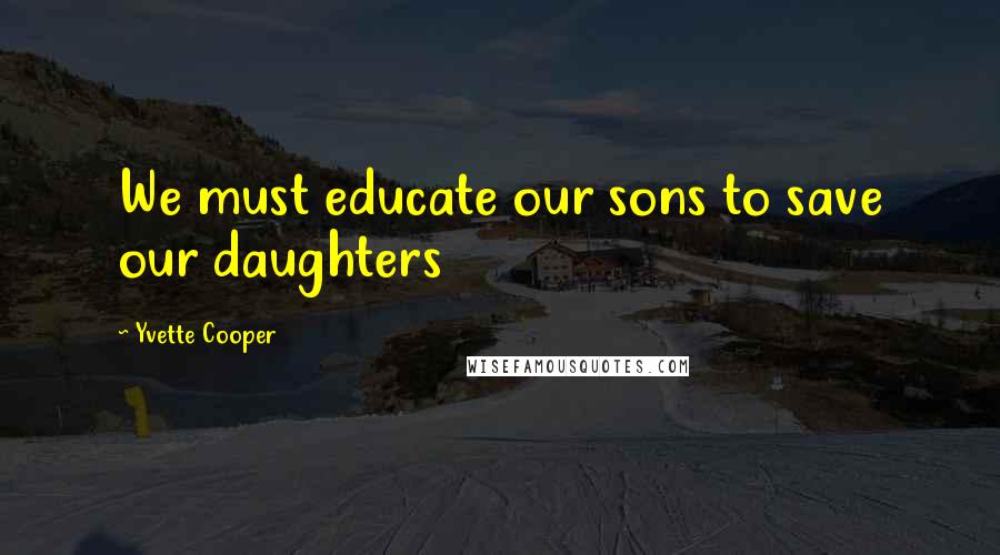 Yvette Cooper Quotes: We must educate our sons to save our daughters