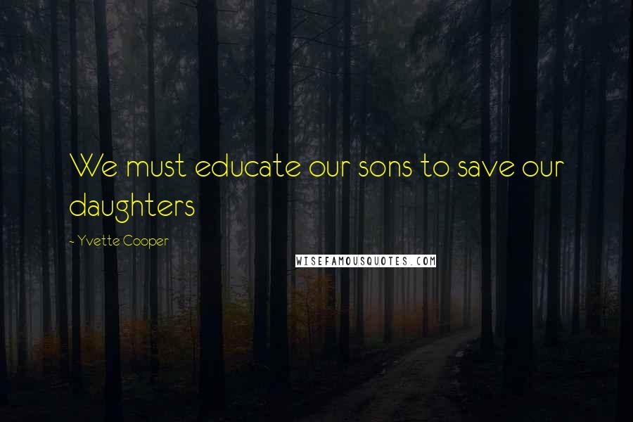 Yvette Cooper Quotes: We must educate our sons to save our daughters
