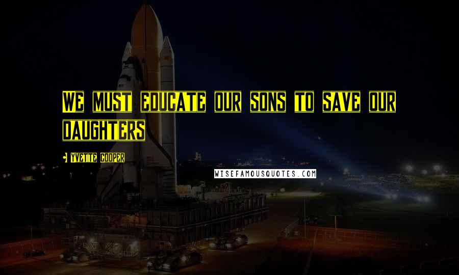 Yvette Cooper Quotes: We must educate our sons to save our daughters