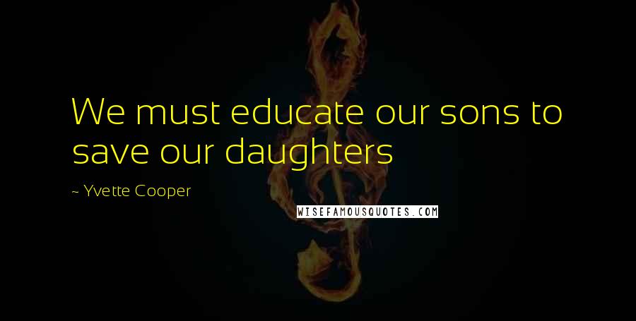 Yvette Cooper Quotes: We must educate our sons to save our daughters