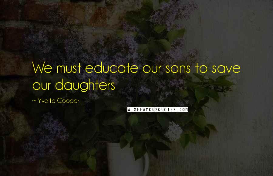 Yvette Cooper Quotes: We must educate our sons to save our daughters