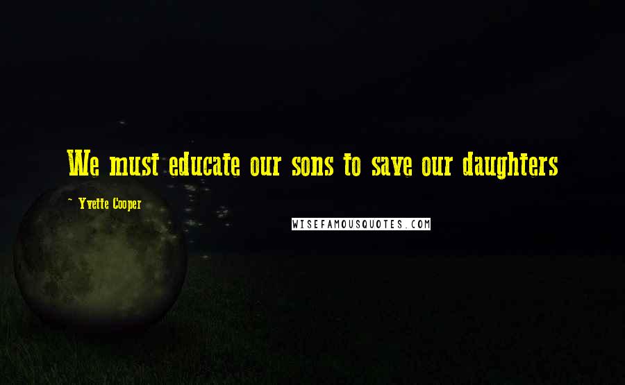 Yvette Cooper Quotes: We must educate our sons to save our daughters