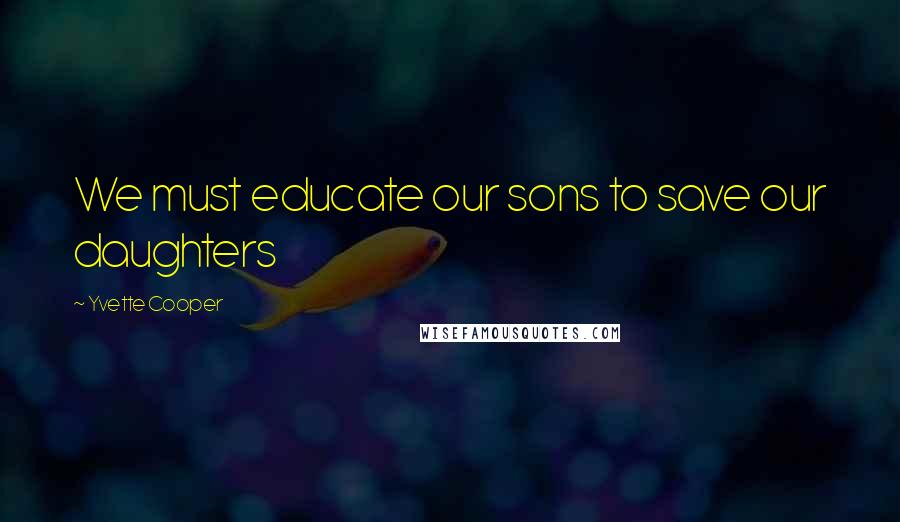 Yvette Cooper Quotes: We must educate our sons to save our daughters