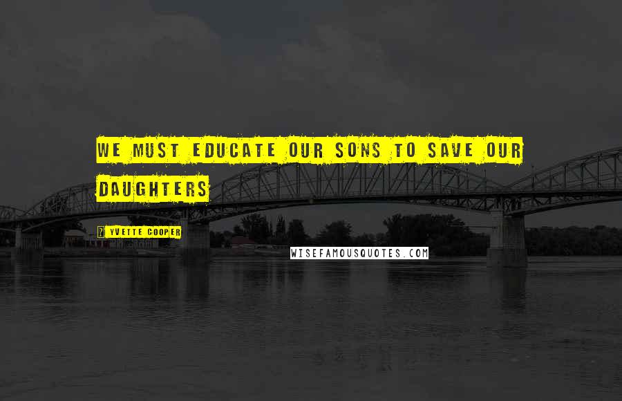 Yvette Cooper Quotes: We must educate our sons to save our daughters