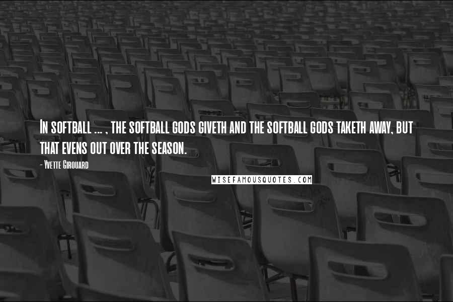 Yvette Girouard Quotes: In softball ... , the softball gods giveth and the softball gods taketh away, but that evens out over the season.