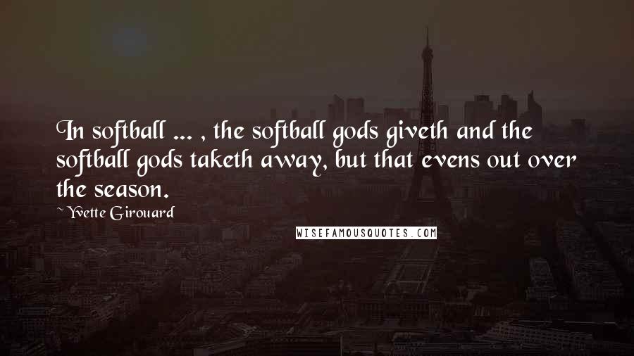 Yvette Girouard Quotes: In softball ... , the softball gods giveth and the softball gods taketh away, but that evens out over the season.