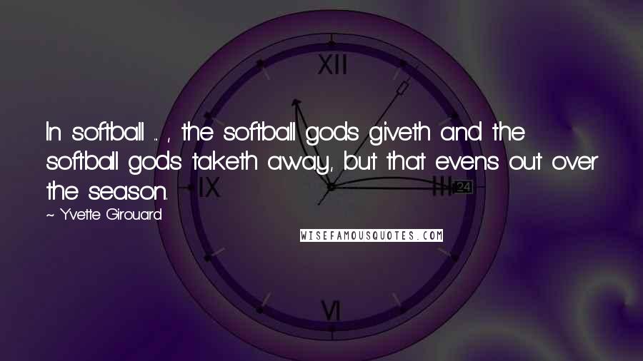 Yvette Girouard Quotes: In softball ... , the softball gods giveth and the softball gods taketh away, but that evens out over the season.